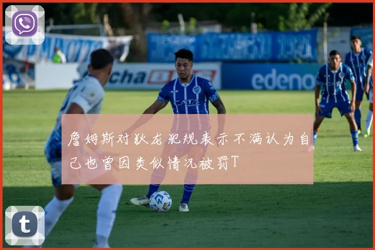 詹姆斯对狄龙犯规表示不满认为自己也曾因类似情况被罚T