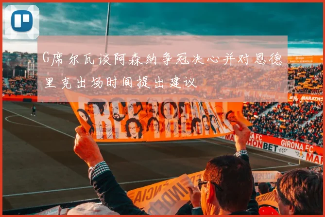 G席尔瓦谈阿森纳争冠决心并对恩德里克出场时间提出建议