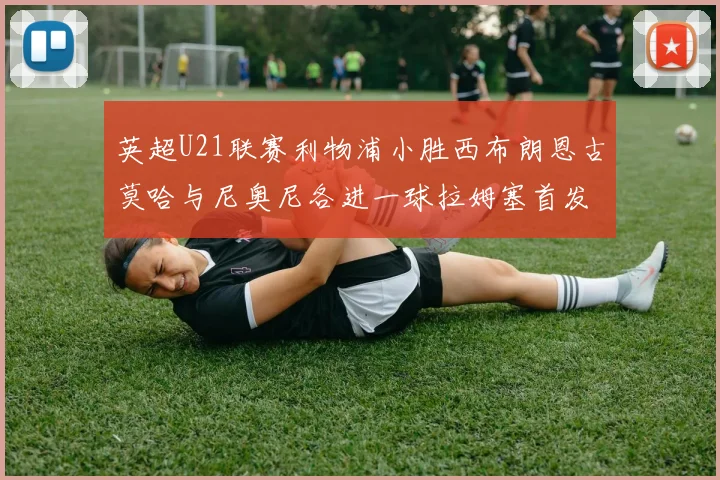 英超U21联赛利物浦小胜西布朗恩古莫哈与尼奥尼各进一球拉姆塞首发出战