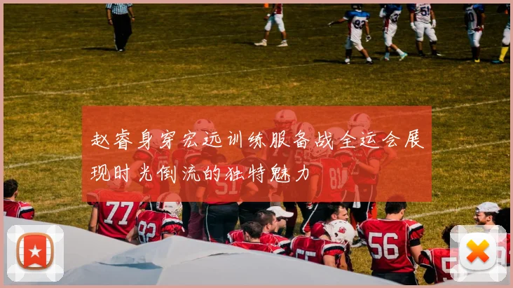 赵睿身穿宏远训练服备战全运会展现时光倒流的独特魅力