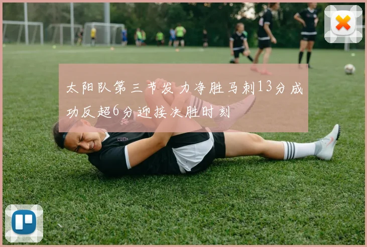 太阳队第三节发力净胜马刺13分成功反超6分迎接决胜时刻