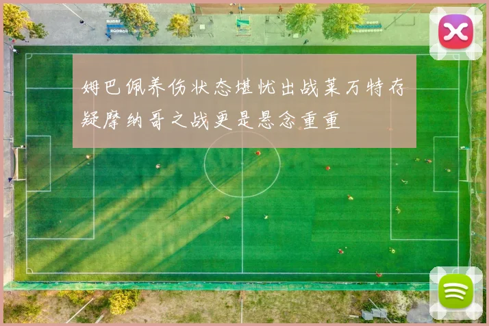 姆巴佩养伤状态堪忧出战莱万特存疑摩纳哥之战更是悬念重重