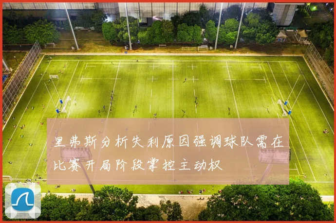 里弗斯分析失利原因强调球队需在比赛开局阶段掌控主动权