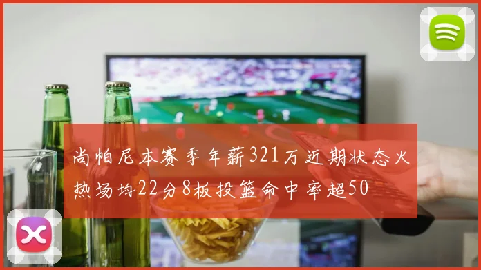 尚帕尼本赛季年薪321万近期状态火热场均22分8板投篮命中率超50