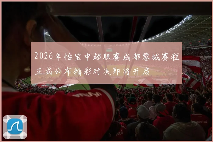 2026年怡宝中超联赛成都蓉城赛程正式公布精彩对决即将开启