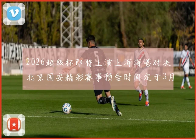 2026超级杯即将上演上海海港对决北京国安精彩赛事预告时间定于3月1日下午15点30分