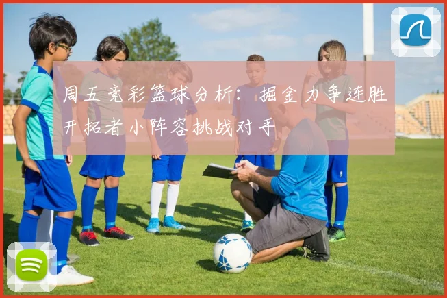 周五竞彩篮球分析：掘金力争连胜开拓者小阵容挑战对手