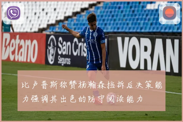 比卢普斯称赞杨瀚森挡拆后决策能力强调其出色的防守阅读能力