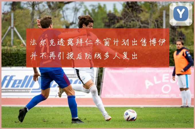 法尔克透露拜仁冬窗计划出售博伊并不再引援后防线多人复出