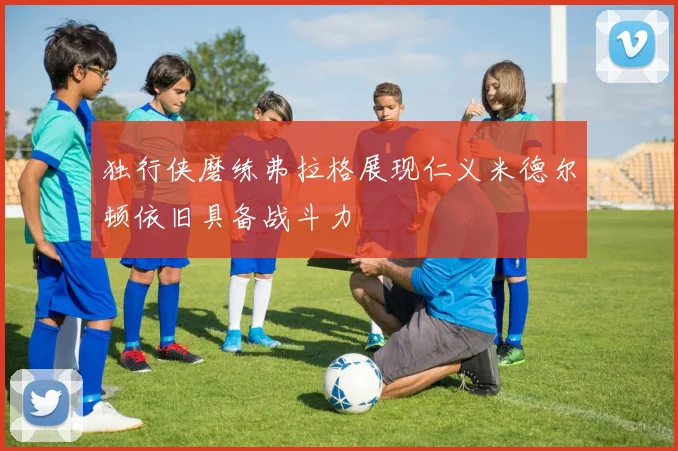 独行侠磨练弗拉格展现仁义米德尔顿依旧具备战斗力