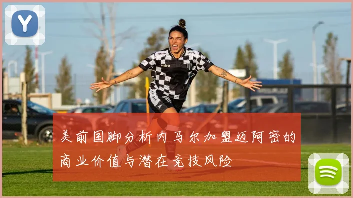 美前国脚分析内马尔加盟迈阿密的商业价值与潜在竞技风险