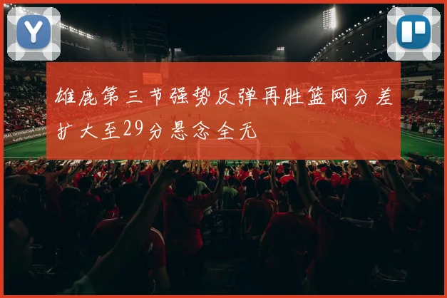雄鹿第三节强势反弹再胜篮网分差扩大至29分悬念全无