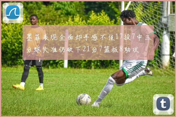 墨菲表现全面却手感不佳17投7中三分球失准仍砍下21分7篮板8助攻