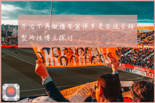 乔治不再做播客富保罗是否适合转型两性博主探讨