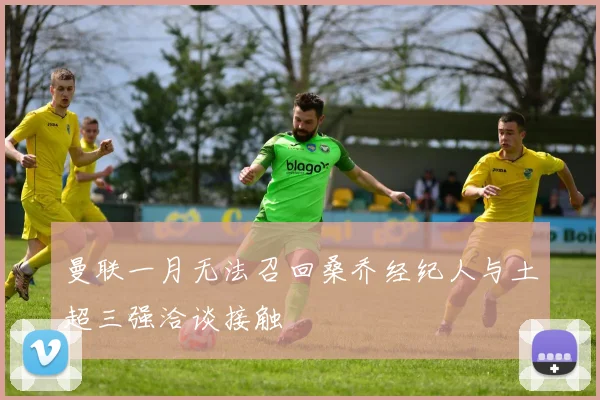 曼联一月无法召回桑乔经纪人与土超三强洽谈接触
