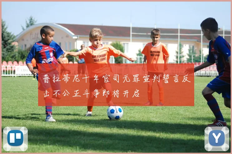 普拉蒂尼十年官司无罪宣判誓言反击不公正斗争即将开启