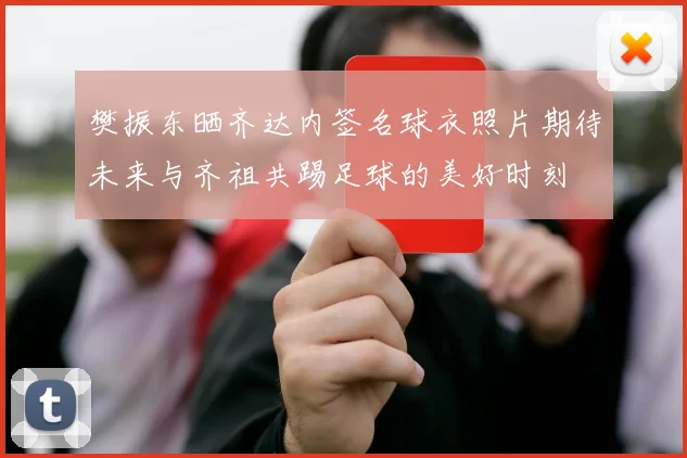 樊振东晒齐达内签名球衣照片期待未来与齐祖共踢足球的美好时刻