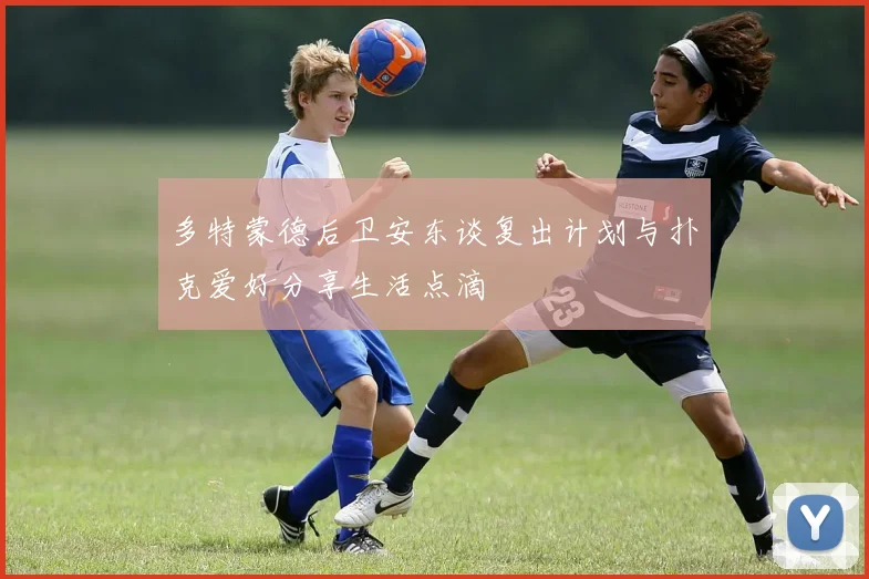 多特蒙德后卫安东谈复出计划与扑克爱好分享生活点滴