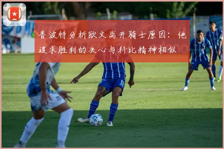 香波特分析欧文离开骑士原因：他追求胜利的决心与科比精神相似