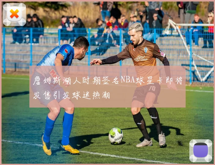 詹姆斯湖人时期签名NBA球星卡即将发售引发球迷热潮