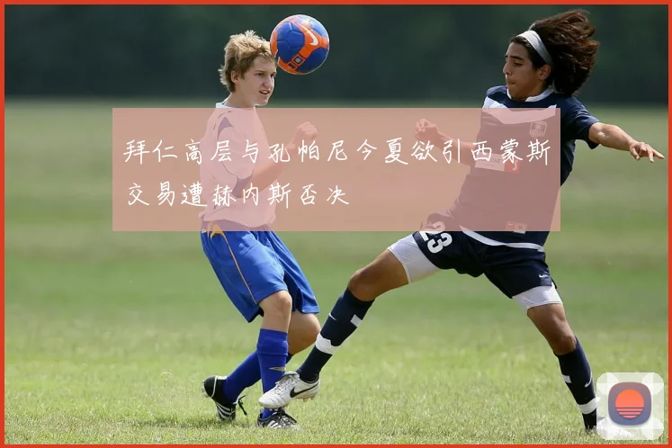 拜仁高层与孔帕尼今夏欲引西蒙斯交易遭赫内斯否决