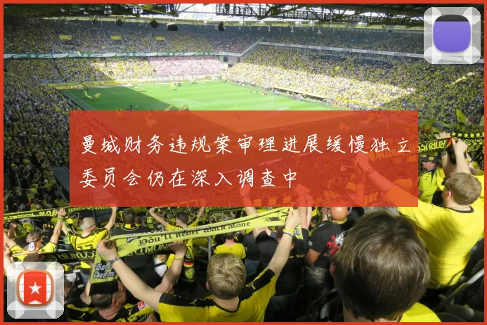 曼城财务违规案审理进展缓慢独立委员会仍在深入调查中
