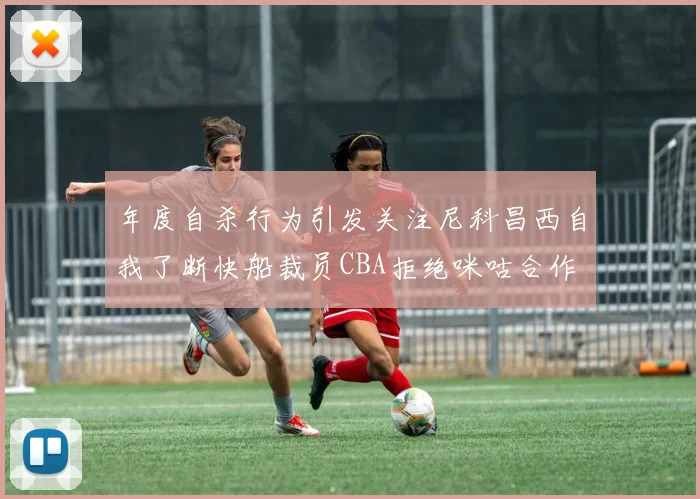 年度自杀行为引发关注尼科昌西自我了断快船裁员CBA拒绝咪咕合作