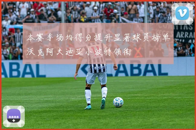 本赛季场均得分提升显著球员榜单沃克阿夫迪亚小波特领衔
