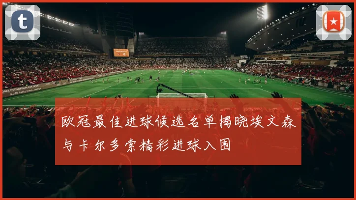 欧冠最佳进球候选名单揭晓埃文森与卡尔多索精彩进球入围