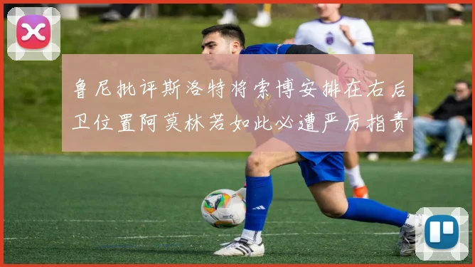 鲁尼批评斯洛特将索博安排在右后卫位置阿莫林若如此必遭严厉指责